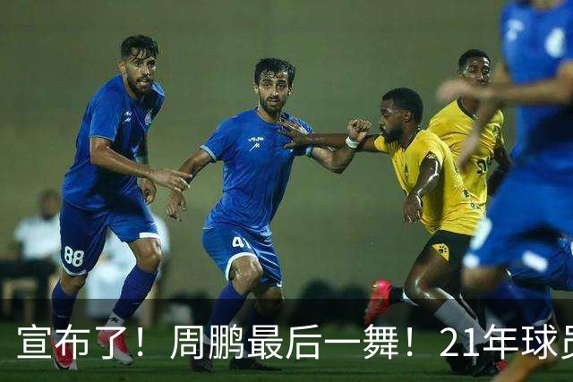 宣布了！周鹏最后一舞！21年球员生涯倒计时
